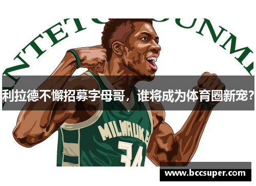 利拉德不懈招募字母哥，谁将成为体育圈新宠？